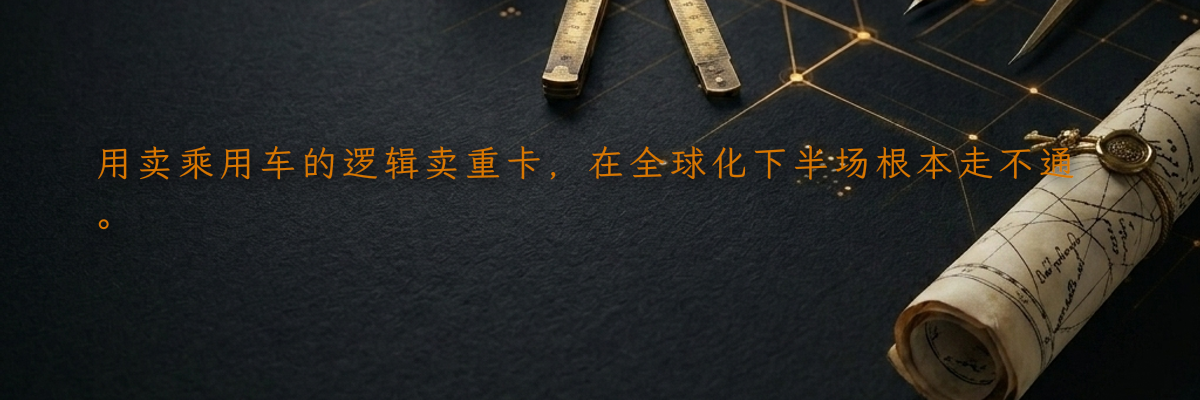 用卖乘用车的逻辑卖重卡,在全球化下半场根本走不通。