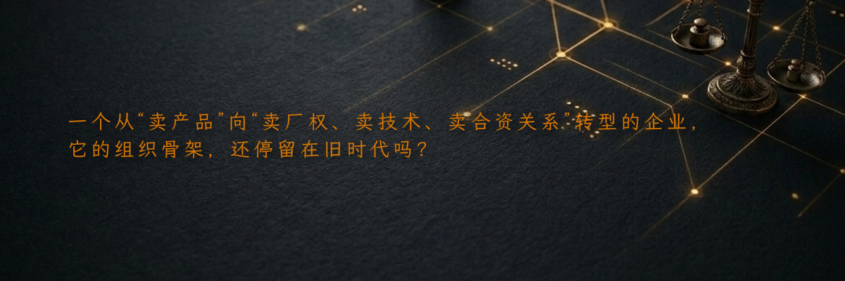 一个从“卖产品”向“卖厂权、卖技术、卖合资关系”转型的企业,它的组织骨架,还停留在旧时代吗?