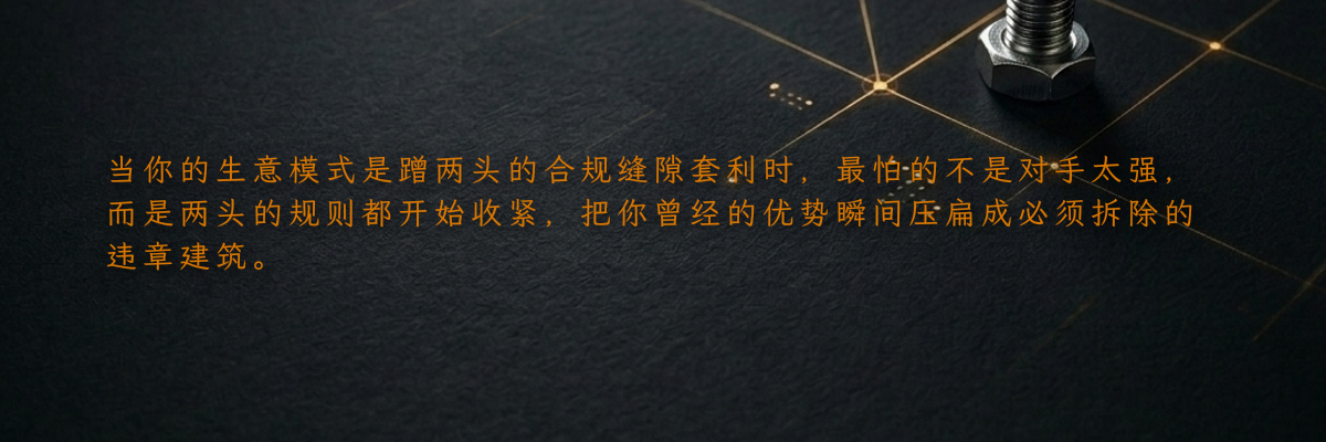 当你的生意模式是蹭两头的合规缝隙套利时,最怕的不是对手太强,而是两头的规则都开始收紧,把你曾经的优势瞬间压扁成必须拆除的违章建筑。