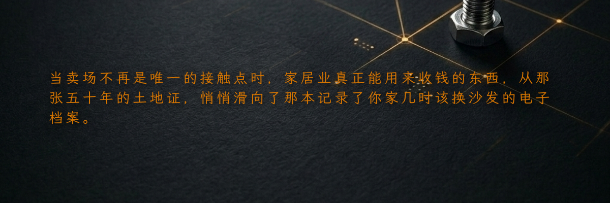 当卖场不再是唯一的接触点时,家居业真正能用来收钱的东西,从那张五十年的土地证,悄悄滑向了那本记录了你家几时该换沙发的电子档案。
