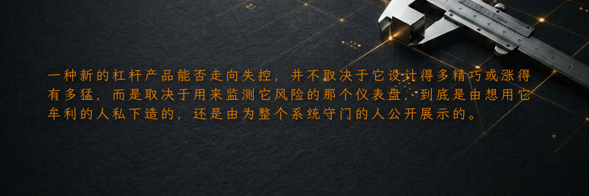 一种新的杠杆产品能否走向失控,并不取决于它设计得多精巧或涨得有多猛,而是取决于用来监测它风险的那个仪表盘,到底是由想用它牟利的人私下造的,还是由为整个系统守门的人公开展示的。