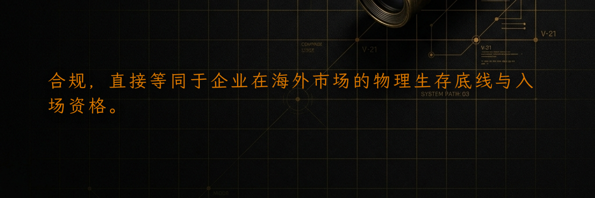 合规,直接等同于企业在海外市场的物理生存底线与入场资格。