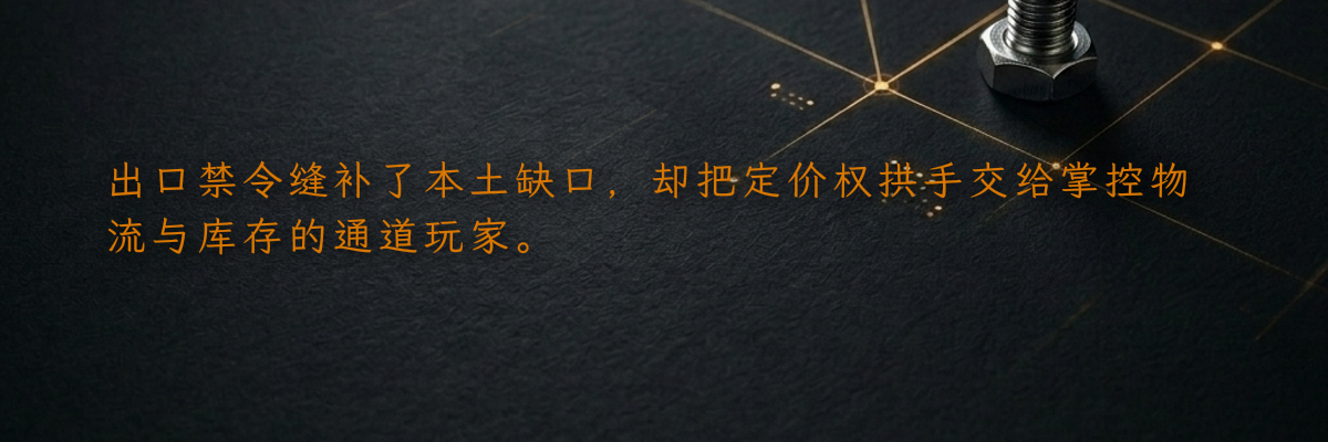 出口禁令缝补了本土缺口,却把定价权拱手交给掌控物流与库存的通道玩家。
