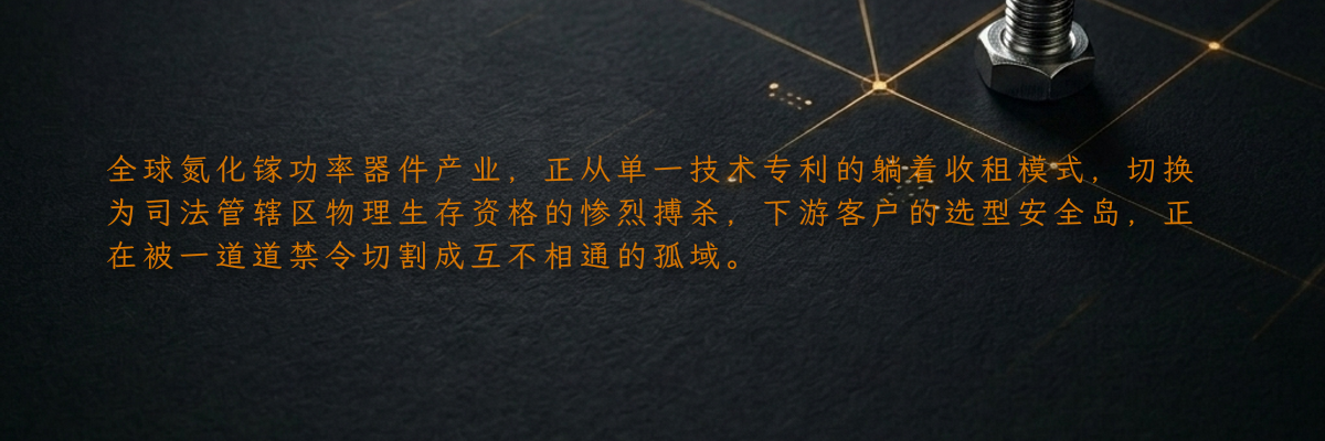 全球氮化镓功率器件产业,正从单一技术专利的躺着收租模式,切换为司法管辖区物理生存资格的惨烈搏杀,下游客户的选型安全岛,正在被一道道禁令切割成互不相通的孤域。