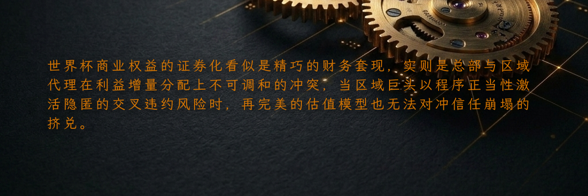 世界杯商业权益的证券化看似是精巧的财务套现,实则是总部与区域代理在利益增量分配上不可调和的冲突,当区域巨头以程序正当性激活隐匿的交叉违约风险时,再完美的估值模型也无法对冲信任崩塌的挤兑。