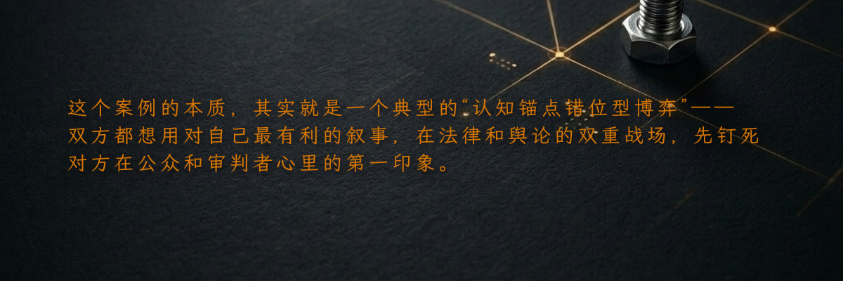 这个案例的本质,其实就是一个典型的“认知锚点错位型博弈”——双方都想用对自己最有利的叙事,在法律和舆论的双重战场,先钉死对方在公众和审判者心里的第一印象。