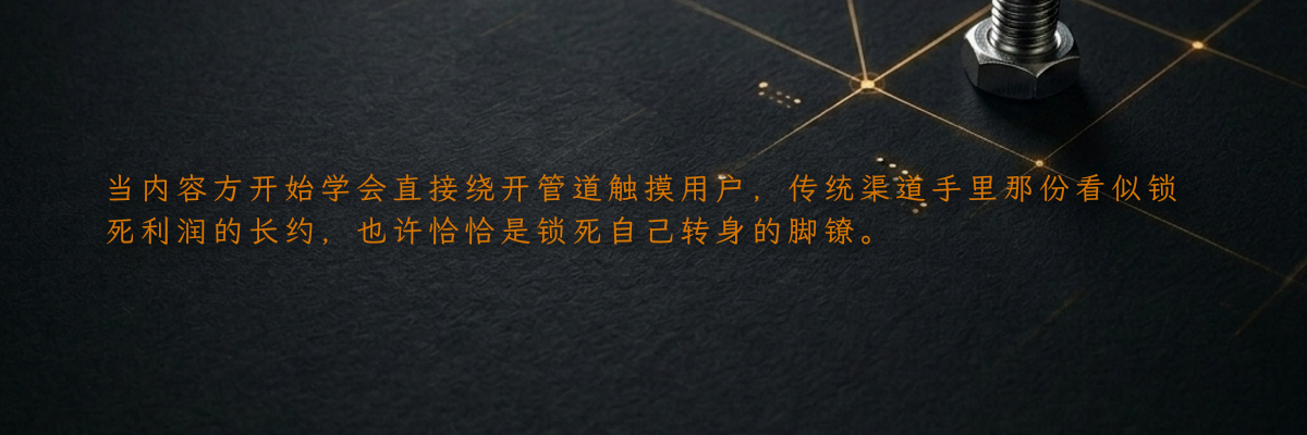 当内容方开始学会直接绕开管道触摸用户,传统渠道手里那份看似锁死利润的长约,也许恰恰是锁死自己转身的脚镣。
