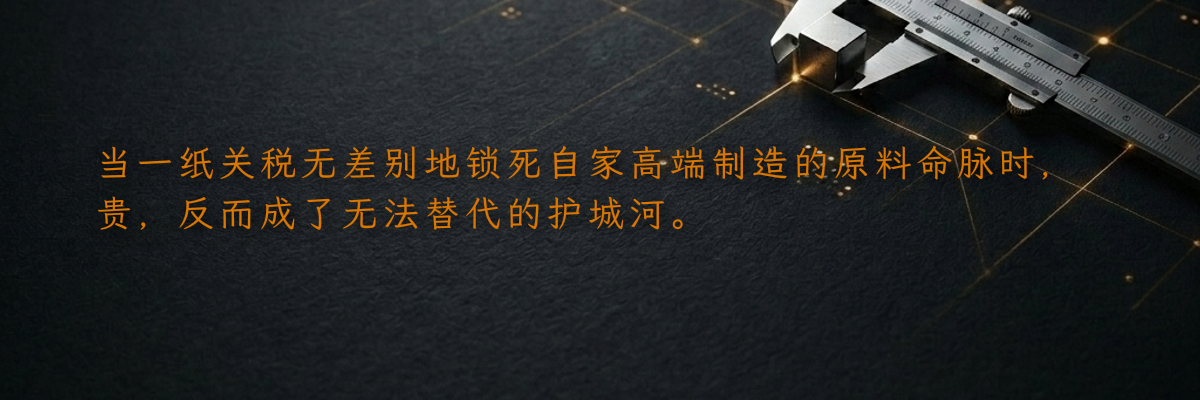 当一纸关税无差别地锁死自家高端制造的原料命脉时,贵,反而成了无法替代的护城河。