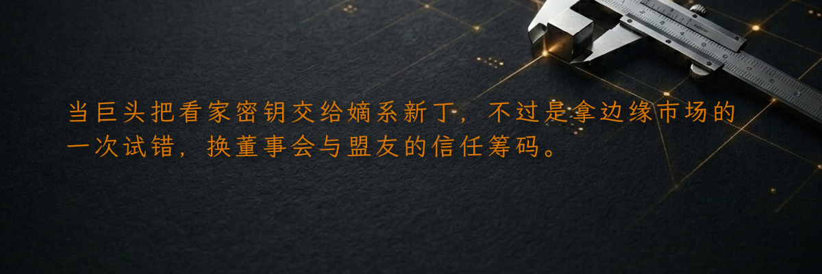 当巨头把看家密钥交给嫡系新丁,不过是拿边缘市场的一次试错,换董事会与盟友的信任筹码。