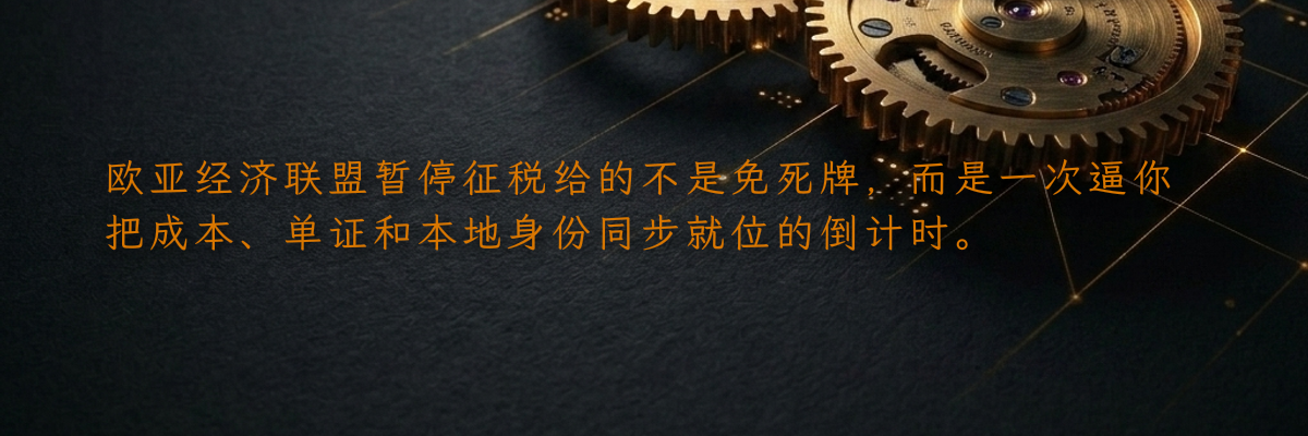 欧亚经济联盟暂停征税给的不是免死牌,而是一次逼你把成本、单证和本地身份同步就位的倒计时。